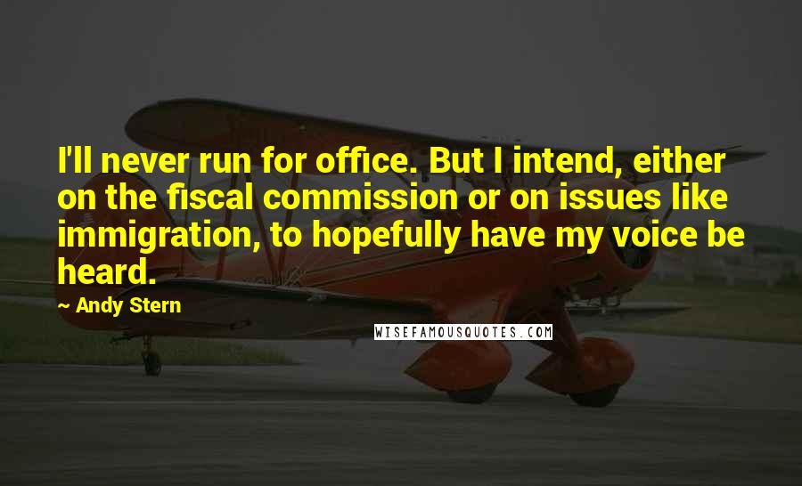 Andy Stern Quotes: I'll never run for office. But I intend, either on the fiscal commission or on issues like immigration, to hopefully have my voice be heard.