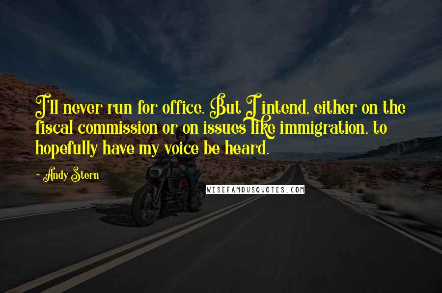 Andy Stern Quotes: I'll never run for office. But I intend, either on the fiscal commission or on issues like immigration, to hopefully have my voice be heard.