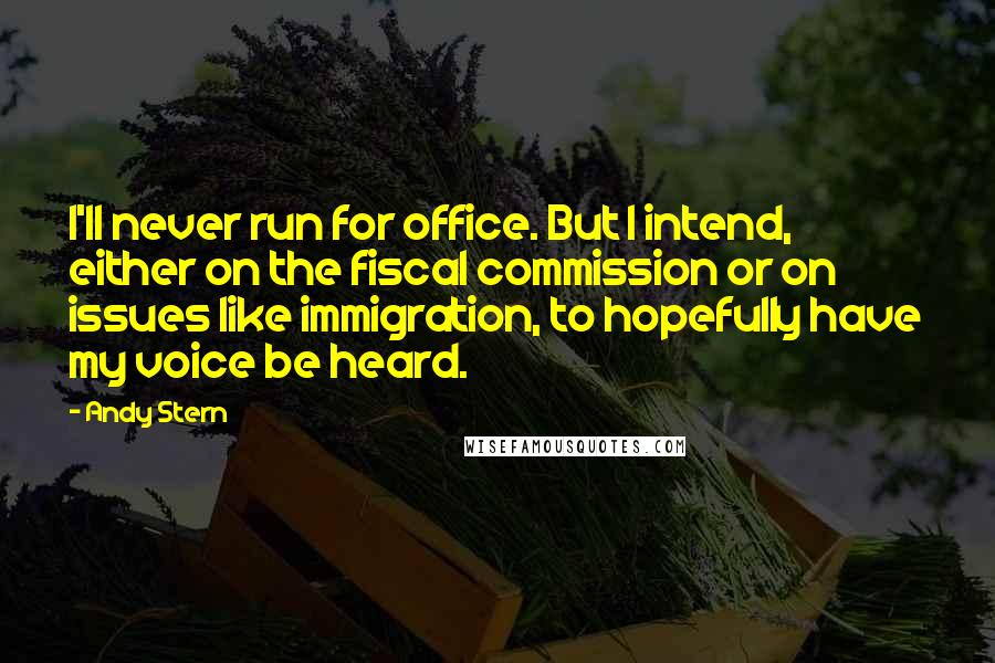 Andy Stern Quotes: I'll never run for office. But I intend, either on the fiscal commission or on issues like immigration, to hopefully have my voice be heard.