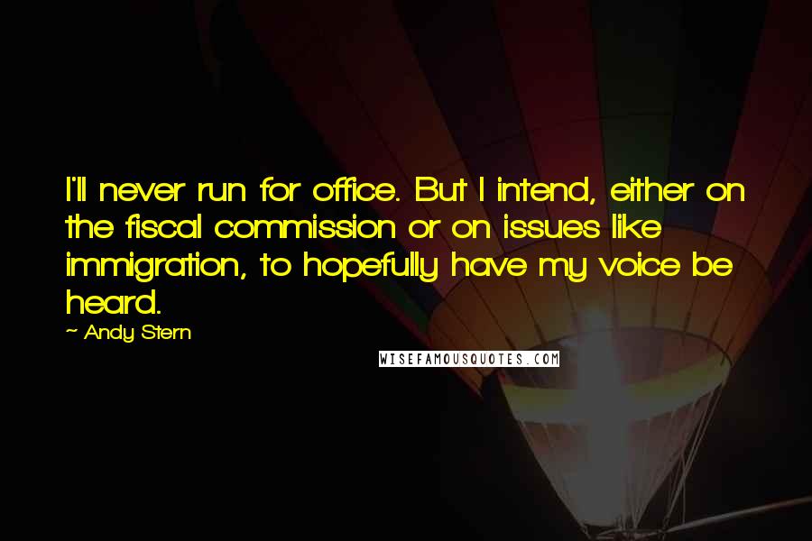 Andy Stern Quotes: I'll never run for office. But I intend, either on the fiscal commission or on issues like immigration, to hopefully have my voice be heard.