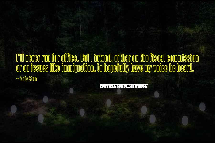 Andy Stern Quotes: I'll never run for office. But I intend, either on the fiscal commission or on issues like immigration, to hopefully have my voice be heard.