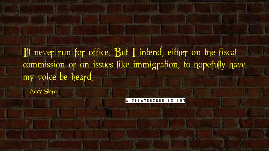 Andy Stern Quotes: I'll never run for office. But I intend, either on the fiscal commission or on issues like immigration, to hopefully have my voice be heard.