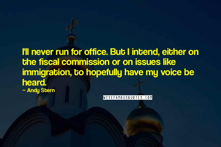 Andy Stern Quotes: I'll never run for office. But I intend, either on the fiscal commission or on issues like immigration, to hopefully have my voice be heard.