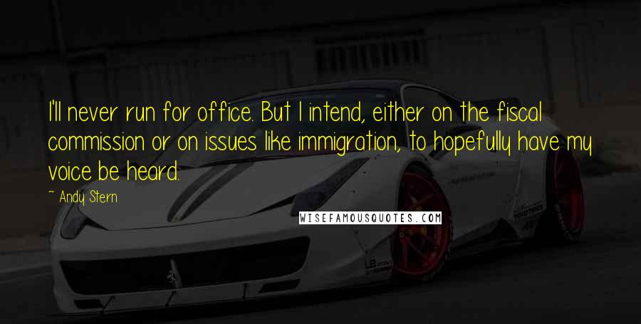 Andy Stern Quotes: I'll never run for office. But I intend, either on the fiscal commission or on issues like immigration, to hopefully have my voice be heard.