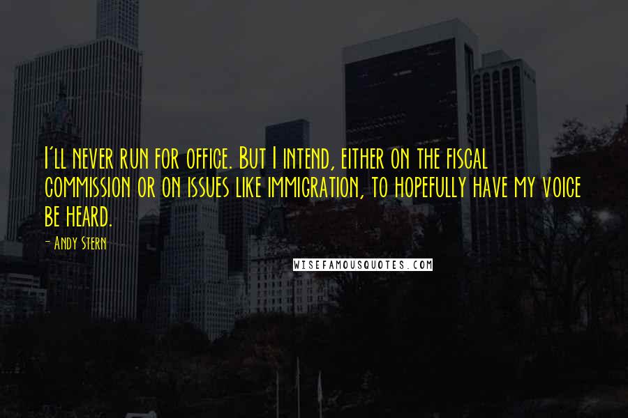 Andy Stern Quotes: I'll never run for office. But I intend, either on the fiscal commission or on issues like immigration, to hopefully have my voice be heard.