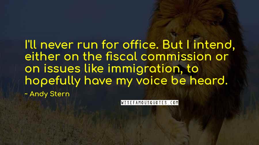 Andy Stern Quotes: I'll never run for office. But I intend, either on the fiscal commission or on issues like immigration, to hopefully have my voice be heard.