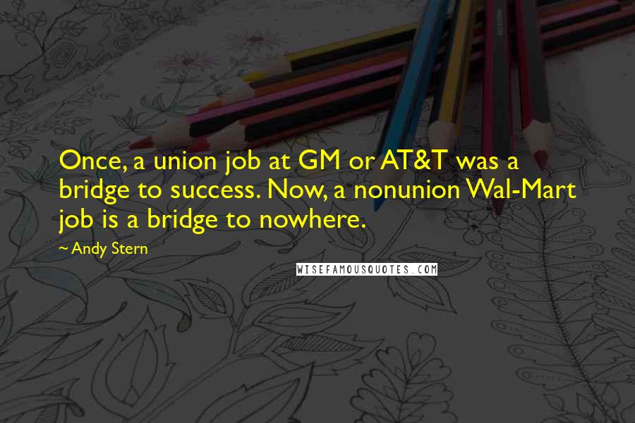 Andy Stern Quotes: Once, a union job at GM or AT&T was a bridge to success. Now, a nonunion Wal-Mart job is a bridge to nowhere.