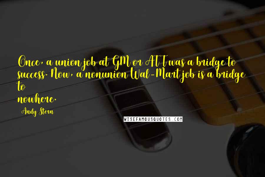 Andy Stern Quotes: Once, a union job at GM or AT&T was a bridge to success. Now, a nonunion Wal-Mart job is a bridge to nowhere.