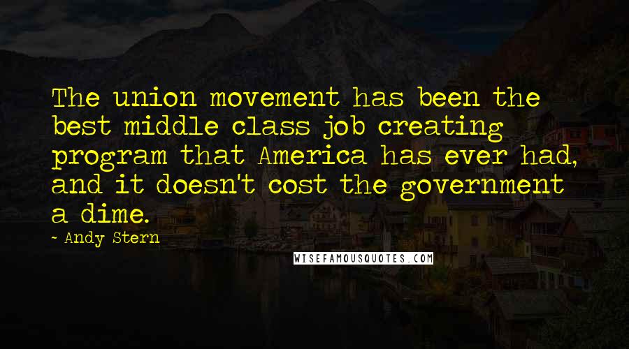 Andy Stern Quotes: The union movement has been the best middle class job creating program that America has ever had, and it doesn't cost the government a dime.