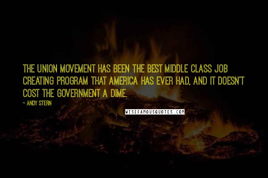 Andy Stern Quotes: The union movement has been the best middle class job creating program that America has ever had, and it doesn't cost the government a dime.