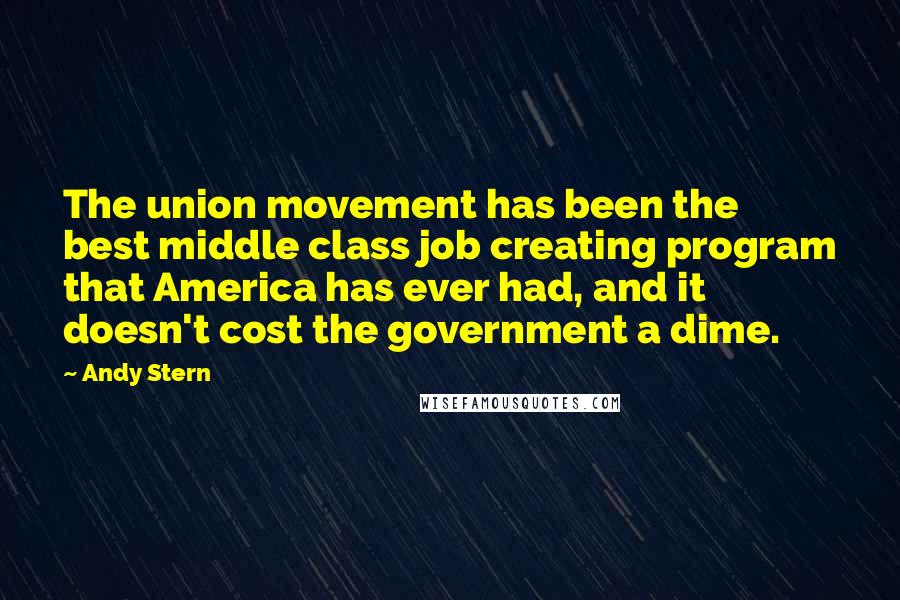 Andy Stern Quotes: The union movement has been the best middle class job creating program that America has ever had, and it doesn't cost the government a dime.