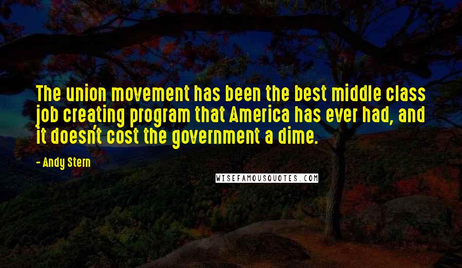 Andy Stern Quotes: The union movement has been the best middle class job creating program that America has ever had, and it doesn't cost the government a dime.