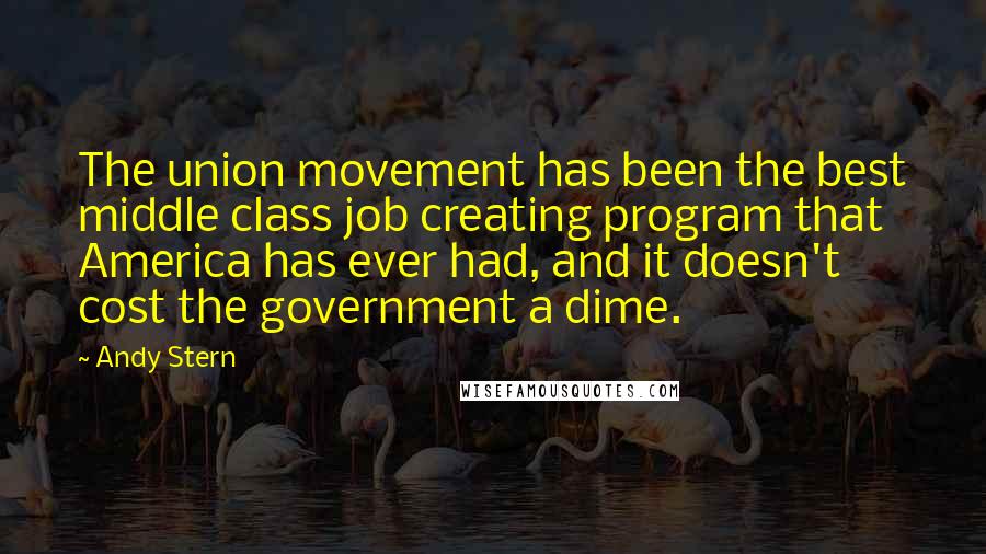 Andy Stern Quotes: The union movement has been the best middle class job creating program that America has ever had, and it doesn't cost the government a dime.