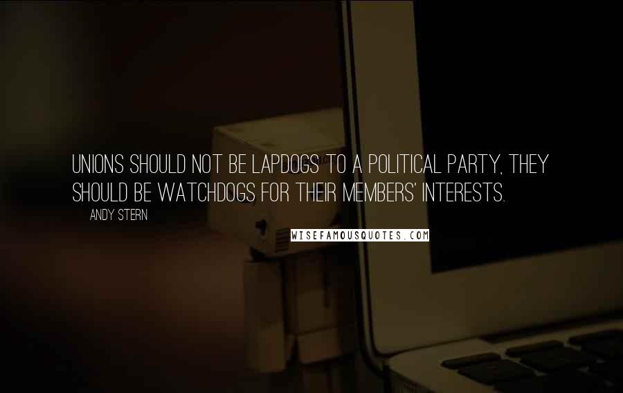 Andy Stern Quotes: Unions should not be lapdogs to a political party, they should be watchdogs for their members' interests.