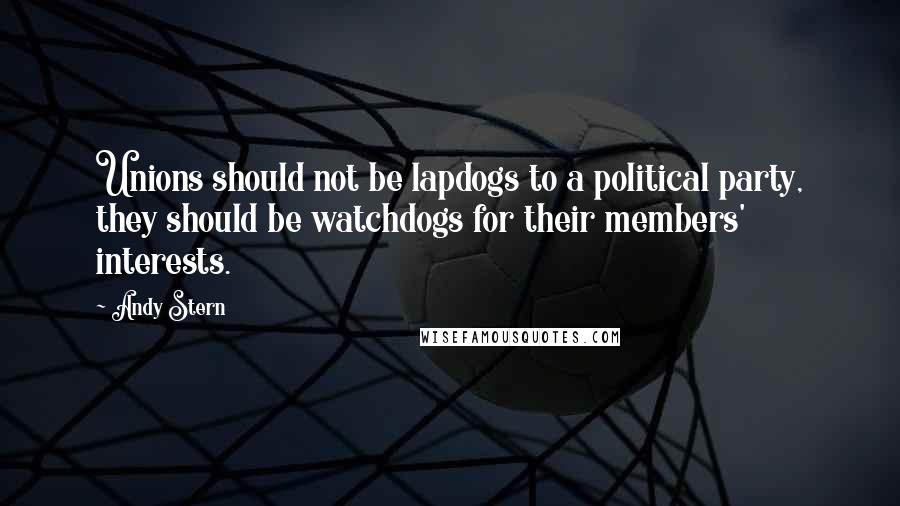 Andy Stern Quotes: Unions should not be lapdogs to a political party, they should be watchdogs for their members' interests.