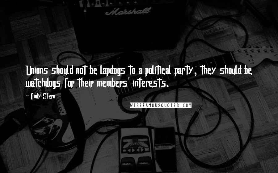 Andy Stern Quotes: Unions should not be lapdogs to a political party, they should be watchdogs for their members' interests.