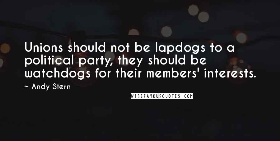 Andy Stern Quotes: Unions should not be lapdogs to a political party, they should be watchdogs for their members' interests.