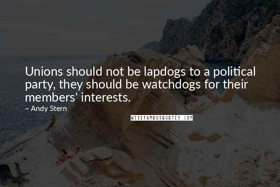 Andy Stern Quotes: Unions should not be lapdogs to a political party, they should be watchdogs for their members' interests.