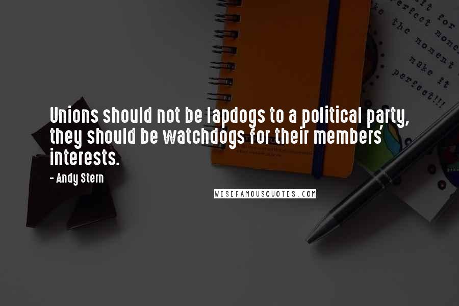 Andy Stern Quotes: Unions should not be lapdogs to a political party, they should be watchdogs for their members' interests.