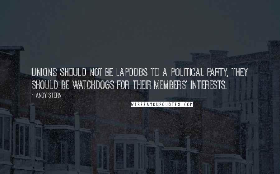 Andy Stern Quotes: Unions should not be lapdogs to a political party, they should be watchdogs for their members' interests.