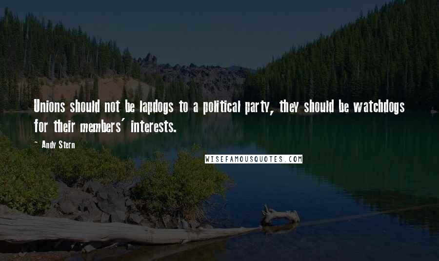 Andy Stern Quotes: Unions should not be lapdogs to a political party, they should be watchdogs for their members' interests.