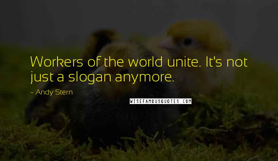 Andy Stern Quotes: Workers of the world unite. It's not just a slogan anymore.