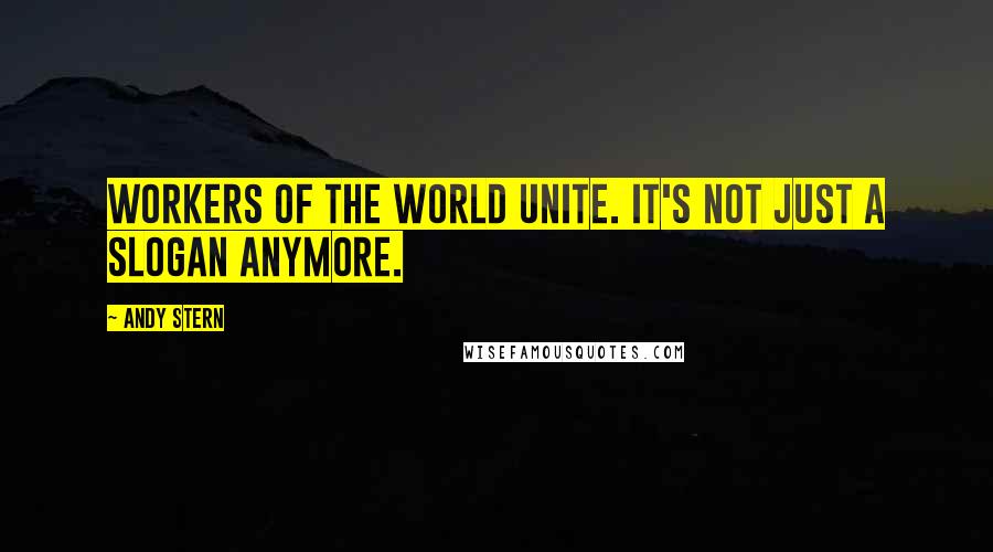 Andy Stern Quotes: Workers of the world unite. It's not just a slogan anymore.