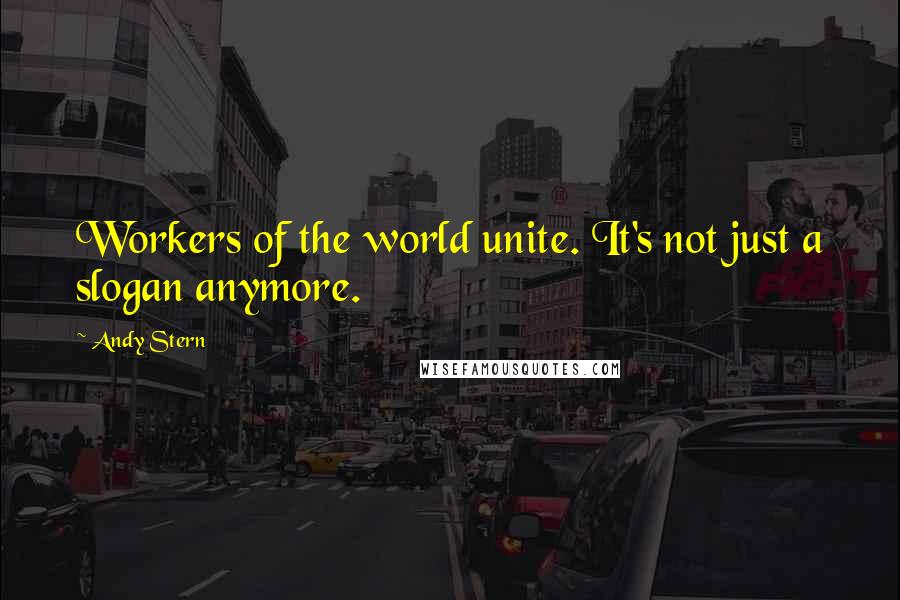 Andy Stern Quotes: Workers of the world unite. It's not just a slogan anymore.