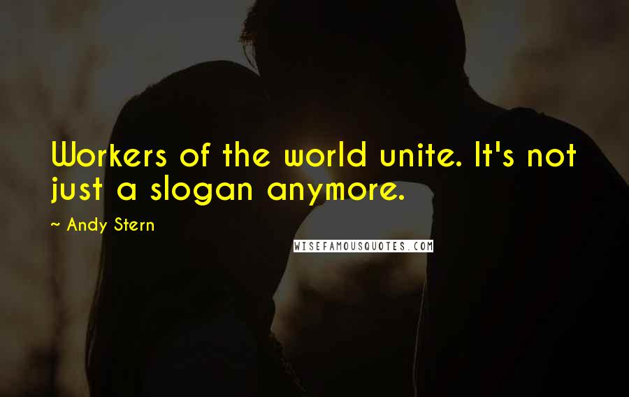 Andy Stern Quotes: Workers of the world unite. It's not just a slogan anymore.