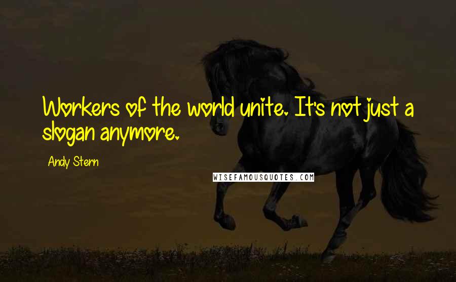 Andy Stern Quotes: Workers of the world unite. It's not just a slogan anymore.