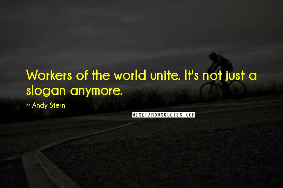 Andy Stern Quotes: Workers of the world unite. It's not just a slogan anymore.