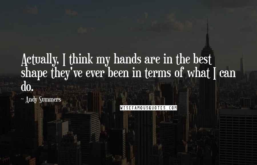 Andy Summers Quotes: Actually, I think my hands are in the best shape they've ever been in terms of what I can do.