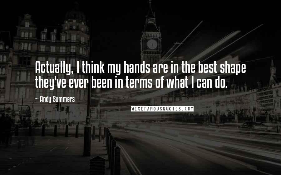 Andy Summers Quotes: Actually, I think my hands are in the best shape they've ever been in terms of what I can do.