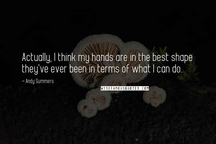 Andy Summers Quotes: Actually, I think my hands are in the best shape they've ever been in terms of what I can do.