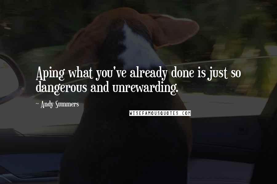 Andy Summers Quotes: Aping what you've already done is just so dangerous and unrewarding.