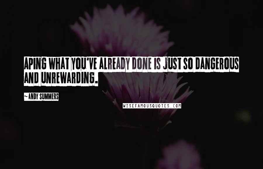 Andy Summers Quotes: Aping what you've already done is just so dangerous and unrewarding.