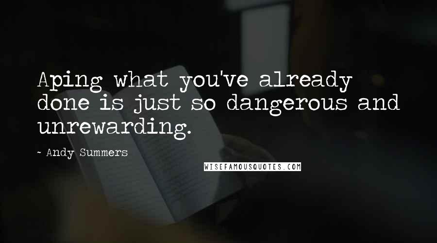 Andy Summers Quotes: Aping what you've already done is just so dangerous and unrewarding.