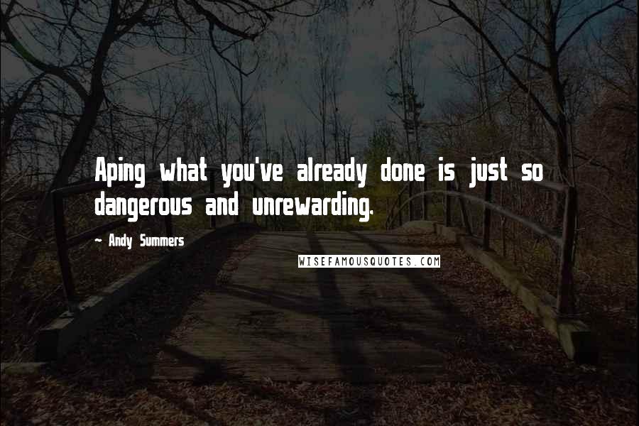 Andy Summers Quotes: Aping what you've already done is just so dangerous and unrewarding.