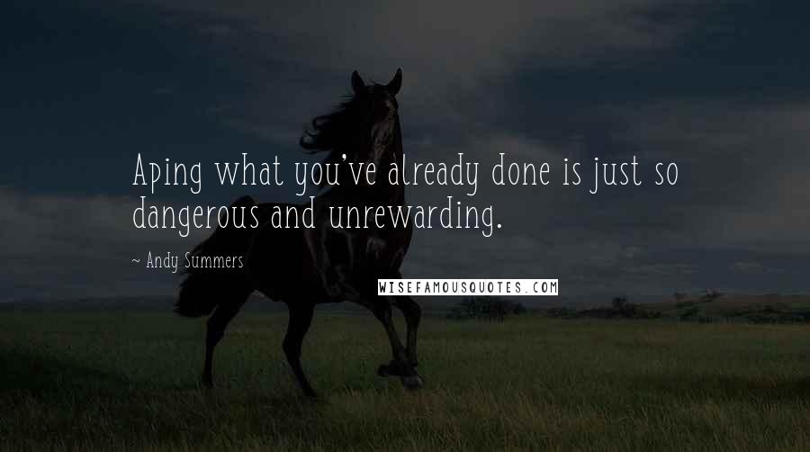 Andy Summers Quotes: Aping what you've already done is just so dangerous and unrewarding.