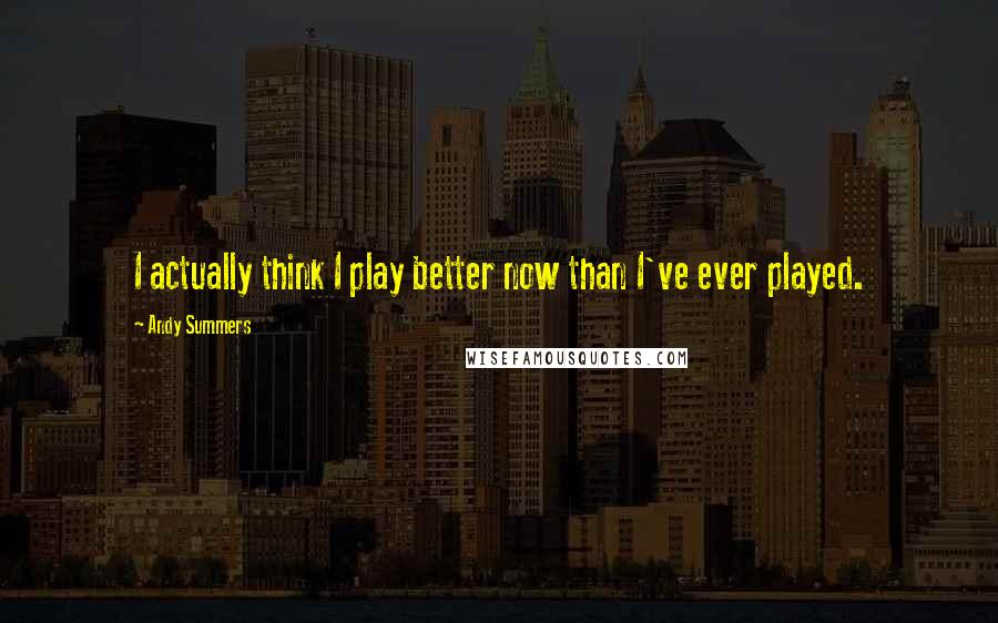 Andy Summers Quotes: I actually think I play better now than I've ever played.