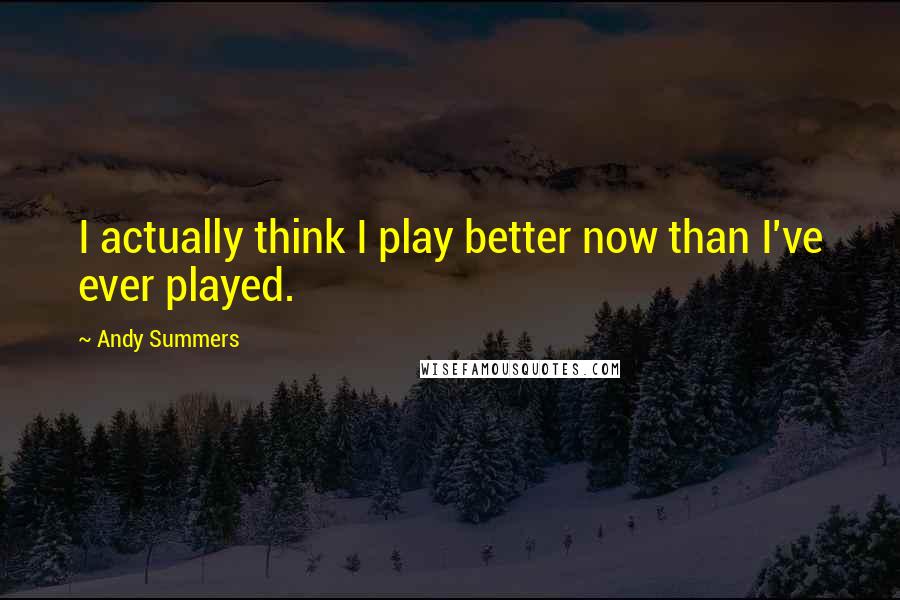 Andy Summers Quotes: I actually think I play better now than I've ever played.