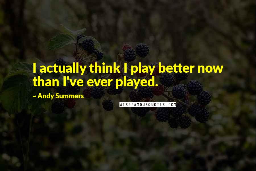 Andy Summers Quotes: I actually think I play better now than I've ever played.