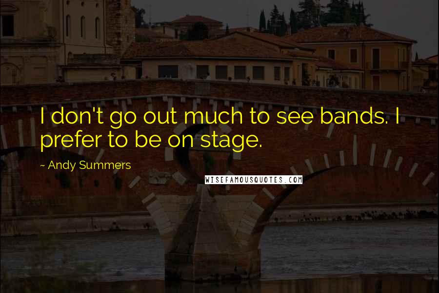 Andy Summers Quotes: I don't go out much to see bands. I prefer to be on stage.