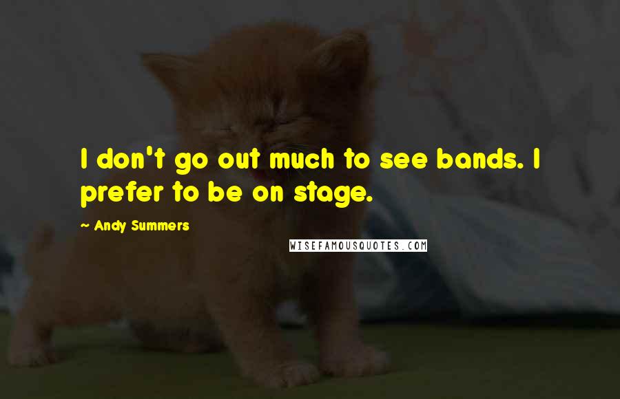 Andy Summers Quotes: I don't go out much to see bands. I prefer to be on stage.