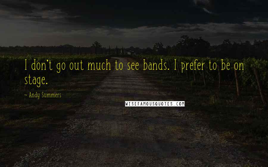 Andy Summers Quotes: I don't go out much to see bands. I prefer to be on stage.