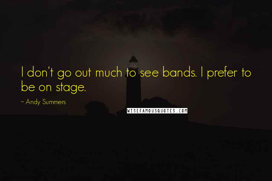 Andy Summers Quotes: I don't go out much to see bands. I prefer to be on stage.