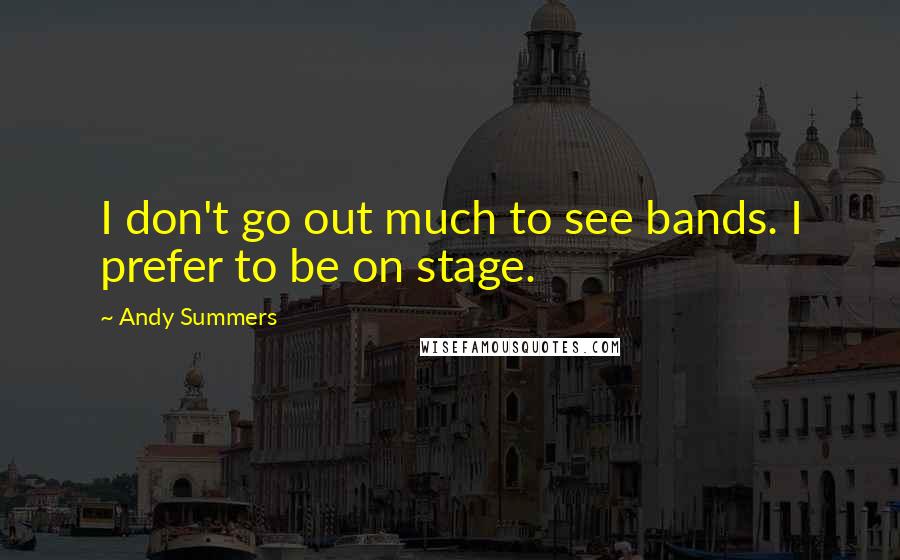 Andy Summers Quotes: I don't go out much to see bands. I prefer to be on stage.