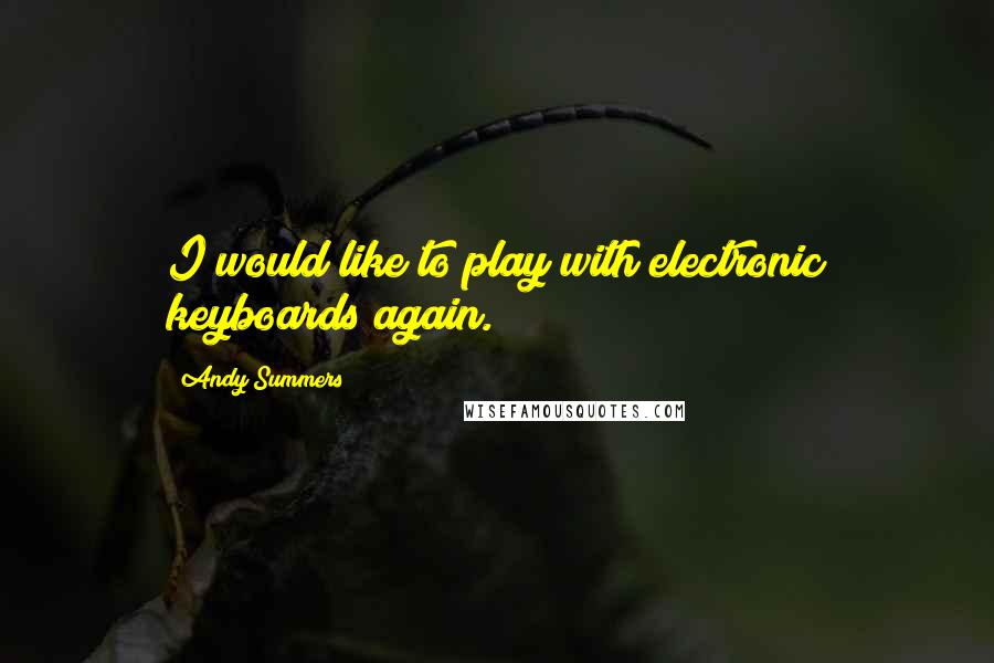 Andy Summers Quotes: I would like to play with electronic keyboards again.