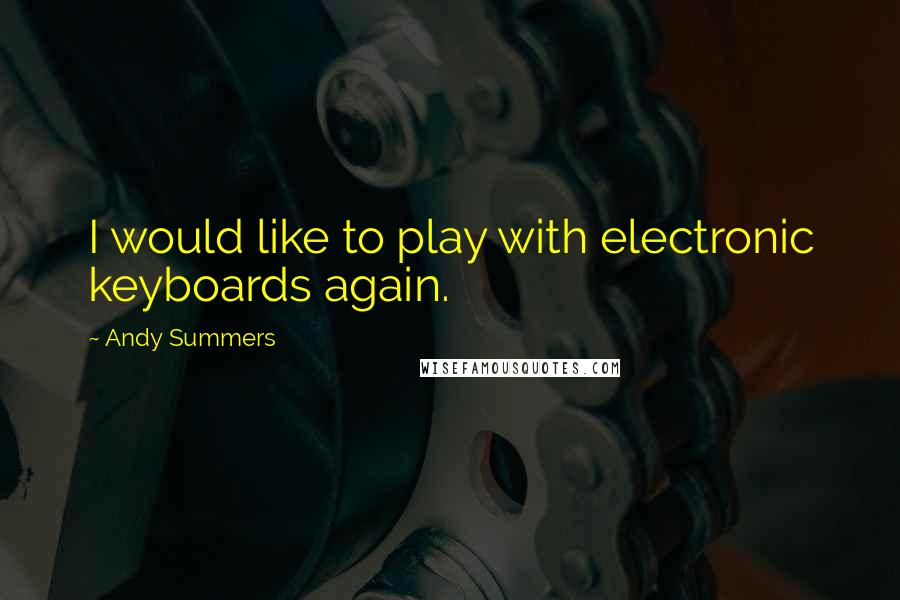 Andy Summers Quotes: I would like to play with electronic keyboards again.