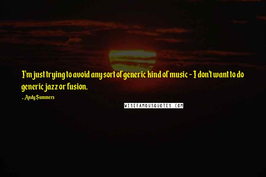 Andy Summers Quotes: I'm just trying to avoid any sort of generic kind of music - I don't want to do generic jazz or fusion.
